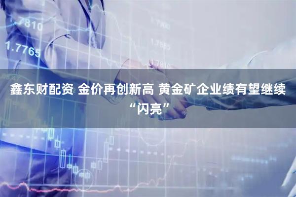 鑫东财配资 金价再创新高 黄金矿企业绩有望继续“闪亮”