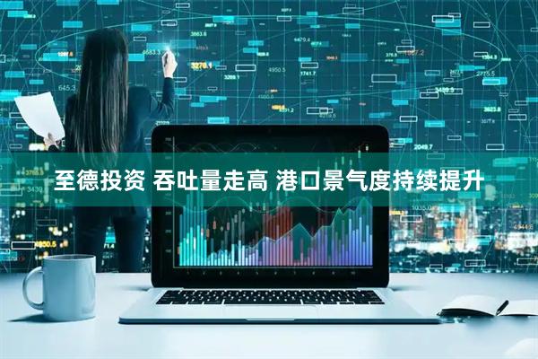 至德投资 吞吐量走高 港口景气度持续提升