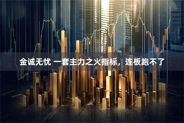 金诚无忧 一套主力之火指标，连板跑不了
