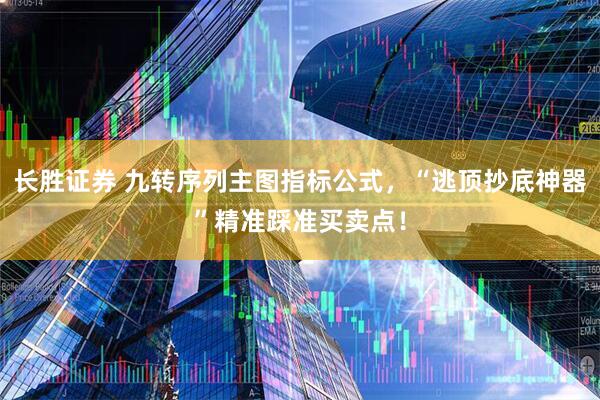 长胜证券 九转序列主图指标公式，“逃顶抄底神器”精准踩准买卖点！