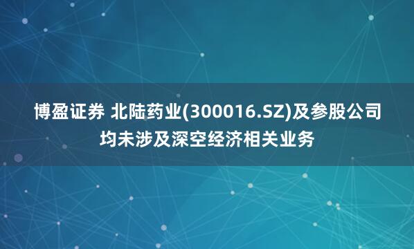 博盈证券 北陆药业(300016.SZ)及参股公司均未涉及深空经济相关业务