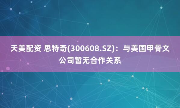 天美配资 思特奇(300608.SZ)：与美国甲骨文公司暂无合作关系