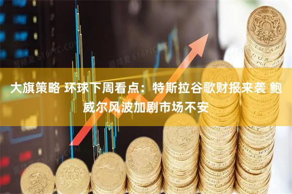大旗策略 环球下周看点：特斯拉谷歌财报来袭 鲍威尔风波加剧市场不安