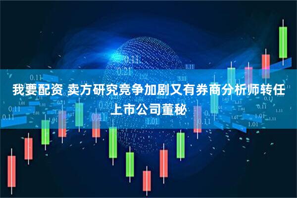 我要配资 卖方研究竞争加剧又有券商分析师转任上市公司董秘