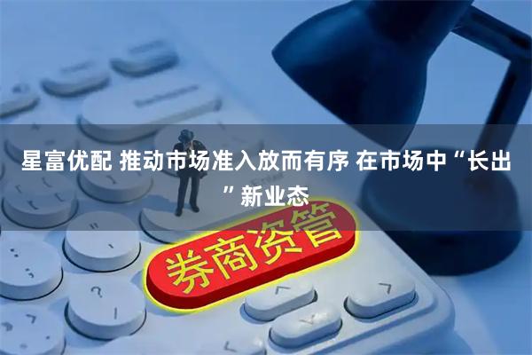 星富优配 推动市场准入放而有序 在市场中“长出”新业态