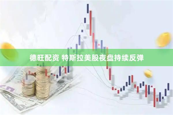 德旺配资 特斯拉美股夜盘持续反弹