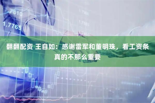 翻翻配资 王自如：感谢雷军和董明珠，看工资条真的不那么重要