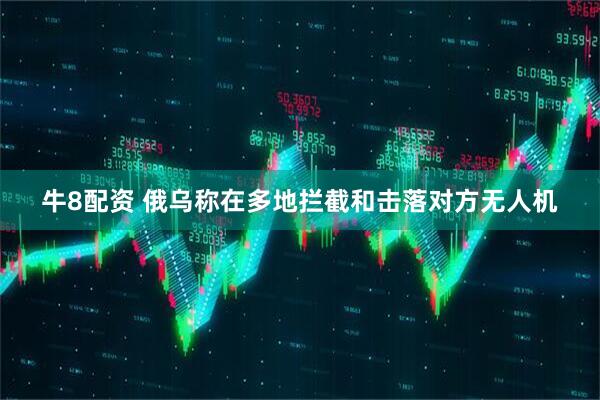 牛8配资 俄乌称在多地拦截和击落对方无人机