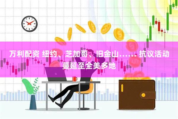 万利配资 纽约、芝加哥、旧金山…… 抗议活动蔓延至全美多地
