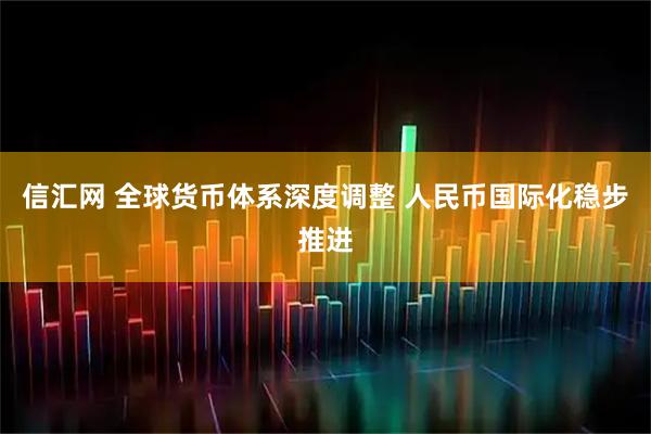 信汇网 全球货币体系深度调整 人民币国际化稳步推进