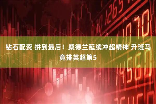 钻石配资 拼到最后！桑德兰延续冲超精神 升班马竟排英超第5