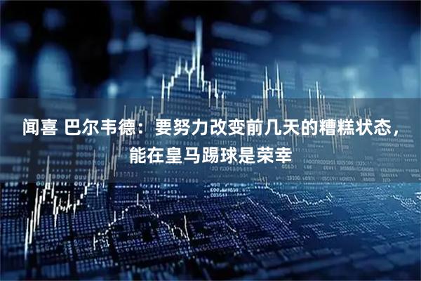 闻喜 巴尔韦德：要努力改变前几天的糟糕状态，能在皇马踢球是荣幸