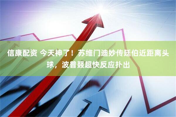 信康配资 今天神了！苏维门迪妙传廷伯近距离头球，波普叕超快反应扑出