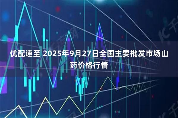 优配速至 2025年9月27日全国主要批发市场山药价格行情
