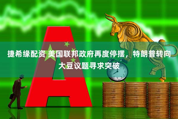 捷希缘配资 美国联邦政府再度停摆，特朗普转向大豆议题寻求突破