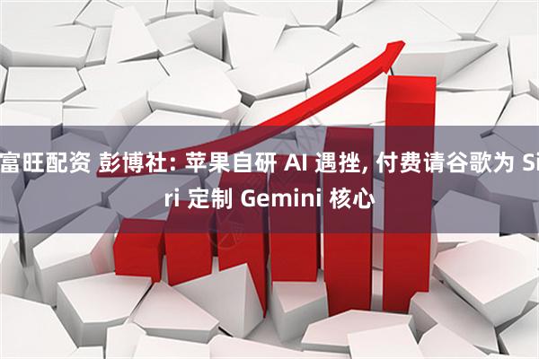 富旺配资 彭博社: 苹果自研 AI 遇挫, 付费请谷歌为 Siri 定制 Gemini 核心