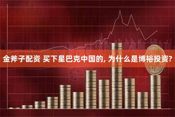金斧子配资 买下星巴克中国的, 为什么是博裕投资?