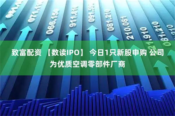 致富配资 【数读IPO】 今日1只新股申购 公司为优质空调零部件厂商