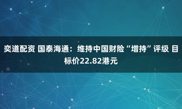 奕道配资 国泰海通：维持中国财险“增持”评级 目标价22.82港元