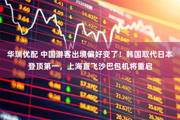 华瑞优配 中国游客出境偏好变了！韩国取代日本登顶第一，上海直飞沙巴包机将重启