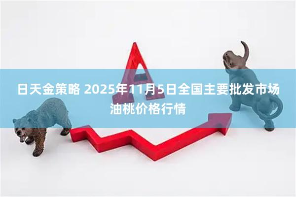 日天金策略 2025年11月5日全国主要批发市场油桃价格行情