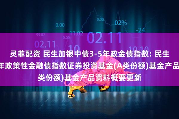 灵菲配资 民生加银中债3-5年政金债指数: 民生加银中债3-5年政策性金融债指数证券投资基金(A类份额)基金产品资料概要更新