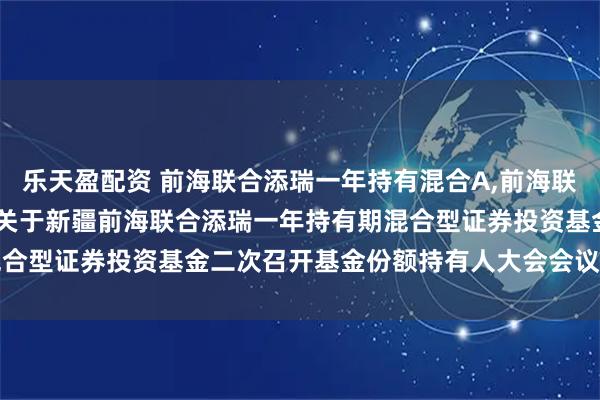 乐天盈配资 前海联合添瑞一年持有混合A,前海联合添瑞一年持有混合C: 关于新疆前海联合添瑞一年持有期混合型证券投资基金二次召开基金份额持有人大会会议情况的公告