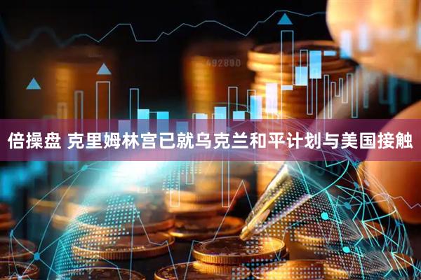 倍操盘 克里姆林宫已就乌克兰和平计划与美国接触