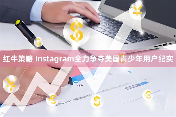 红牛策略 Instagram全力争夺美国青少年用户纪实