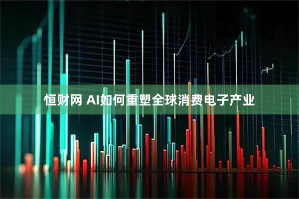恒财网 AI如何重塑全球消费电子产业
