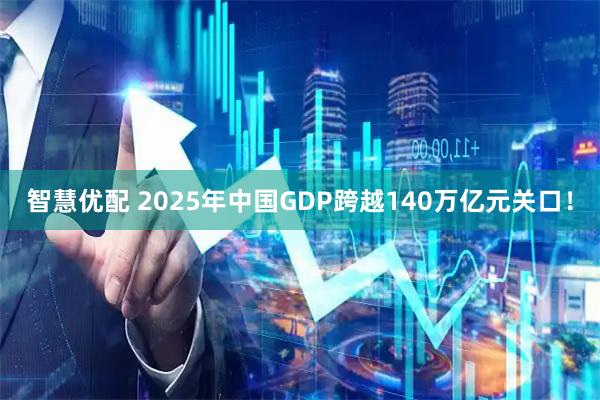 智慧优配 2025年中国GDP跨越140万亿元关口！