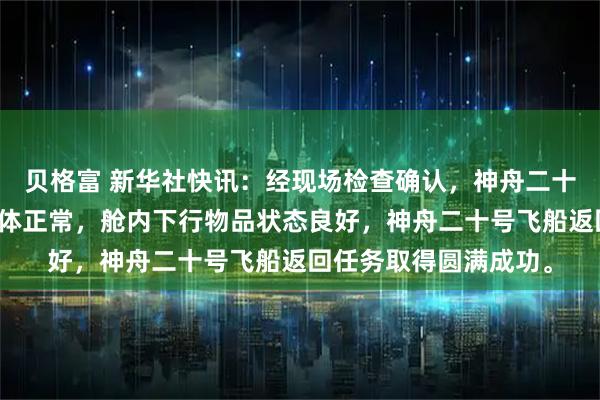 贝格富 新华社快讯：经现场检查确认，神舟二十号飞船返回舱外观总体正常，舱内下行物品状态良好，神舟二十号飞船返回任务取得圆满成功。