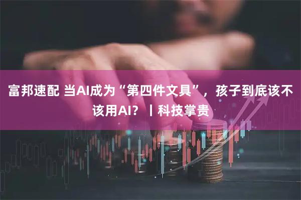 富邦速配 当AI成为“第四件文具”，孩子到底该不该用AI？丨科技掌贵