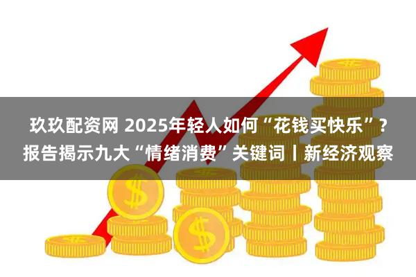 玖玖配资网 2025年轻人如何“花钱买快乐”？报告揭示九大“情绪消费”关键词丨新经济观察