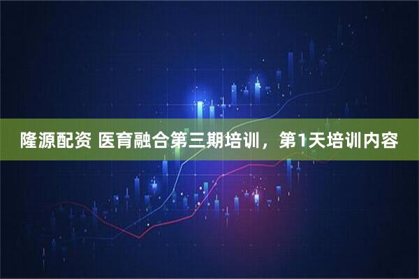 隆源配资 医育融合第三期培训，第1天培训内容