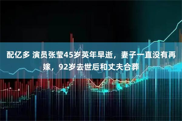配亿多 演员张莹45岁英年早逝,妻子一直没有再嫁,92岁去世后和丈夫合葬