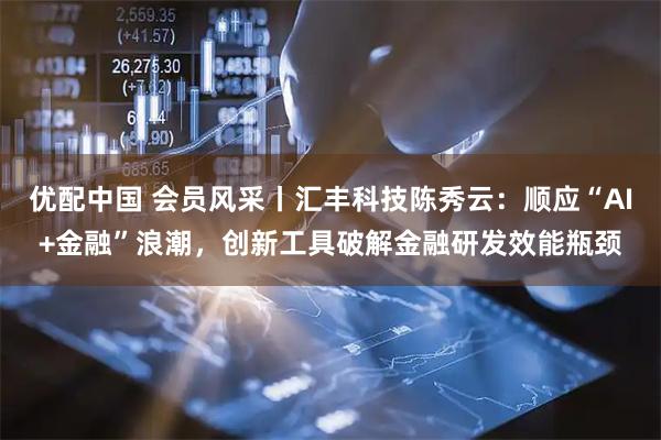 优配中国 会员风采丨汇丰科技陈秀云:顺应“AI+金融”浪潮,创新工具破解金融研发效能瓶颈