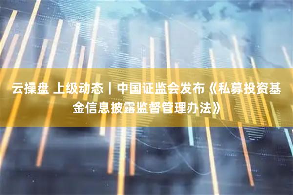 云操盘 上级动态|中国证监会发布《私募投资基金信息披露监督管理办法》