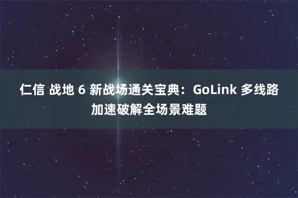 仁信 战地 6 新战场通关宝典:GoLink 多线路加速破解全场景难题