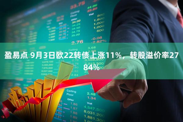 盈易点 9月3日欧22转债上涨11%，转股溢价率2784%