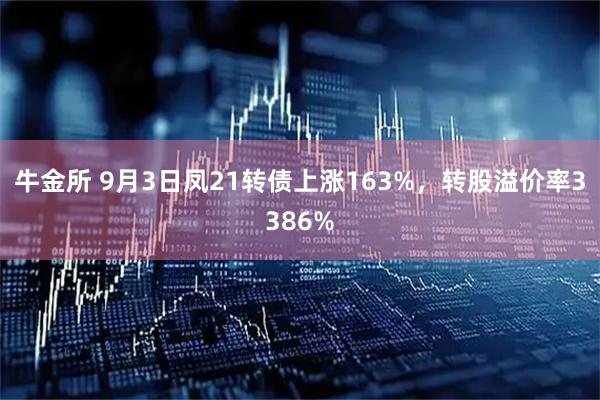 牛金所 9月3日凤21转债上涨163%,转股溢价率3386%