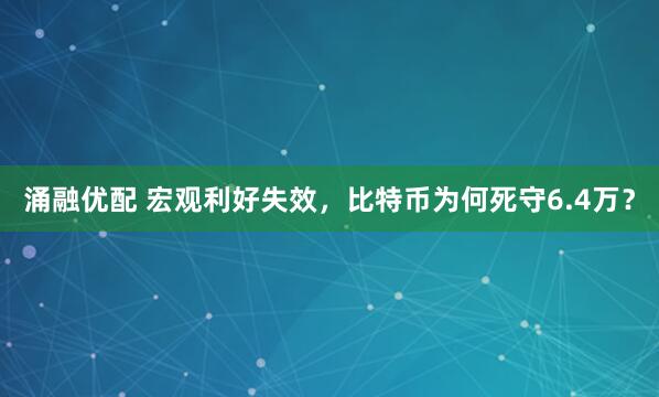 涌融优配 宏观利好失效，比特币为何死守6.4万？