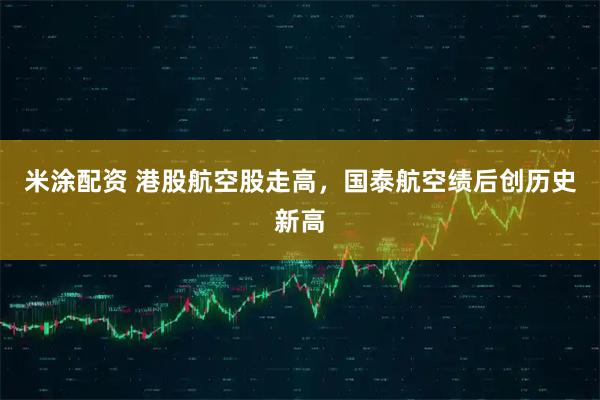 米涂配资 港股航空股走高，国泰航空绩后创历史新高