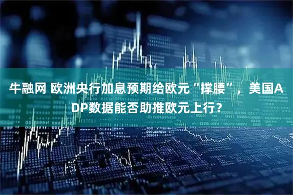 牛融网 欧洲央行加息预期给欧元“撑腰”，美国ADP数据能否助推欧元上行？