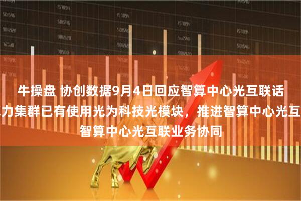 牛操盘 协创数据9月4日回应智算中心光互联话题：自建算力集群已有使用光为科技光模块，推进智算中心光互联业务协同